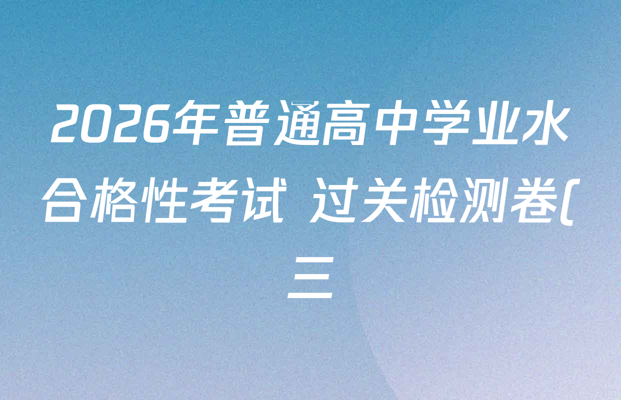 2026年普通高中学业水合格性考试 过关检测卷(三)各科试题及答案: 含语文、历史、数学试卷解析 2026年普通高中学业水合格性考试 过关检测卷(三)各科试题及答案: 含语文、历史、数学试卷解析